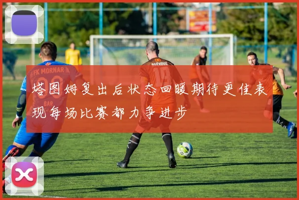 塔图姆复出后状态回暖期待更佳表现每场比赛都力争进步