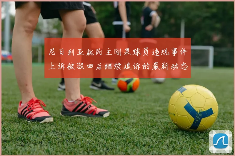 尼日利亚就民主刚果球员违规事件上诉被驳回后继续追诉的最新动态