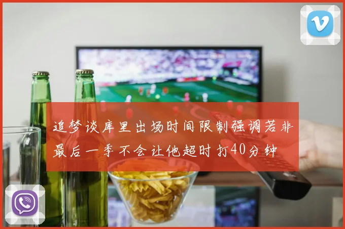 追梦谈库里出场时间限制强调若非最后一季不会让他超时打40分钟