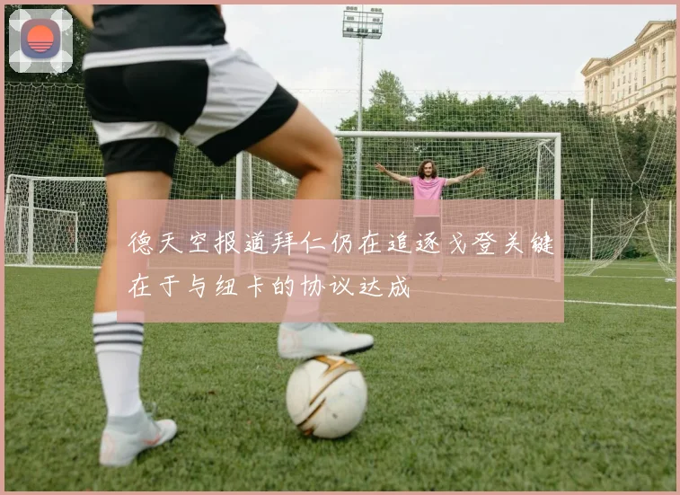 德天空报道拜仁仍在追逐戈登关键在于与纽卡的协议达成