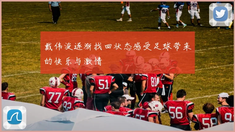 戴伟浚逐渐找回状态感受足球带来的快乐与激情