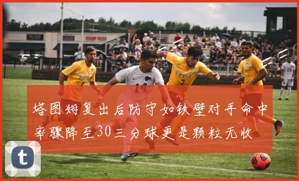 塔图姆复出后防守如铁壁对手命中率骤降至30三分球更是颗粒无收