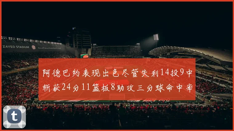 阿德巴约表现出色尽管失利14投9中斩获24分11篮板8助攻三分球命中率高达50