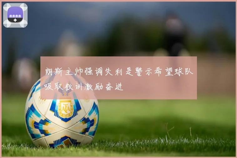 朗斯主帅强调失利是警示希望球队吸取教训激励奋进