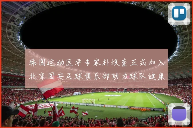 韩国运动医学专家朴垠奎正式加入北京国安足球俱乐部助力球队健康发展