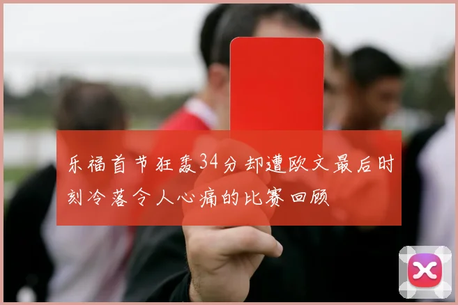 乐福首节狂轰34分却遭欧文最后时刻冷落令人心痛的比赛回顾