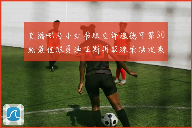 直播吧与小红书联合评选德甲第30轮最佳球员迪亚斯再获殊荣助攻表现出色