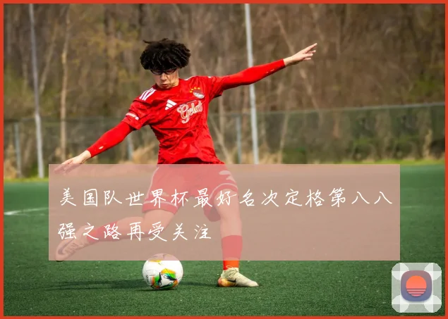 美国队世界杯最好名次定格第八八强之路再受关注
