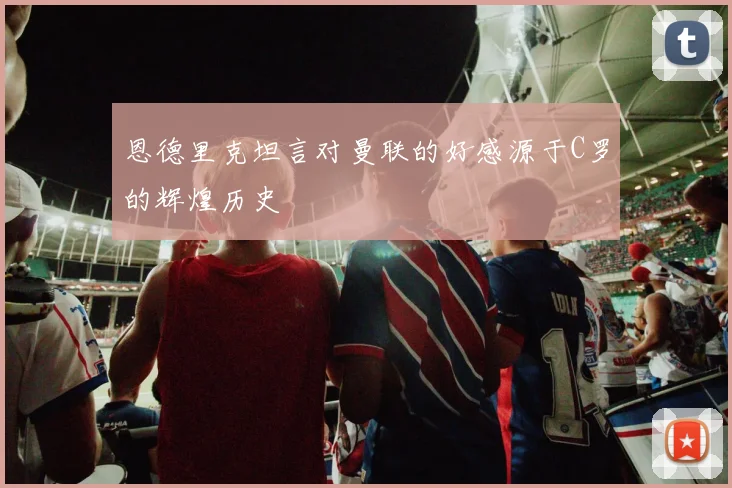恩德里克坦言对曼联的好感源于C罗的辉煌历史