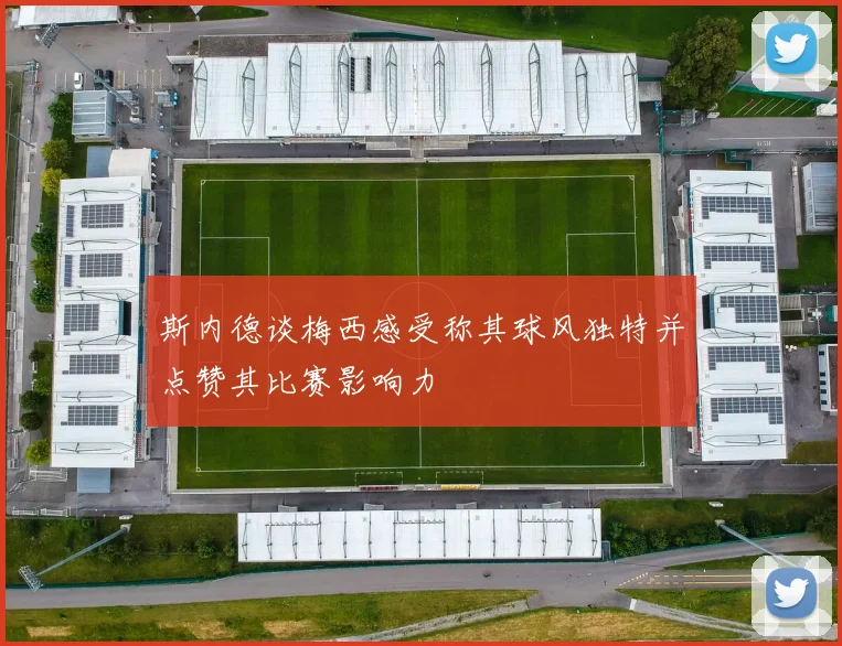 斯内德谈梅西感受称其球风独特并点赞其比赛影响力