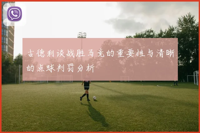 古德利谈战胜马竞的重要性与清晰的点球判罚分析