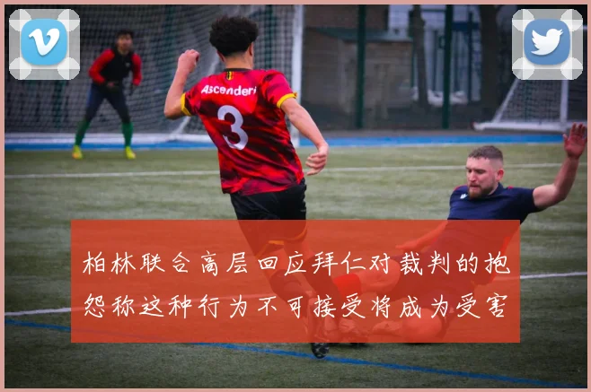 柏林联合高层回应拜仁对裁判的抱怨称这种行为不可接受将成为受害者